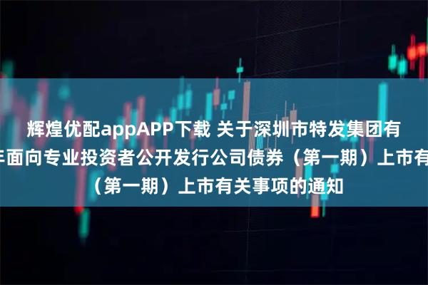 辉煌优配appAPP下载 关于深圳市特发集团有限公司2026年面向专业投资者公开发行公司债券（第一期）上市有关事项的通知