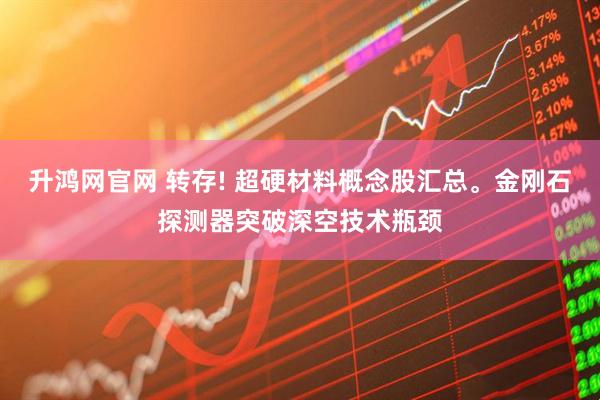 升鸿网官网 转存! 超硬材料概念股汇总。金刚石探测器突破深空技术瓶颈