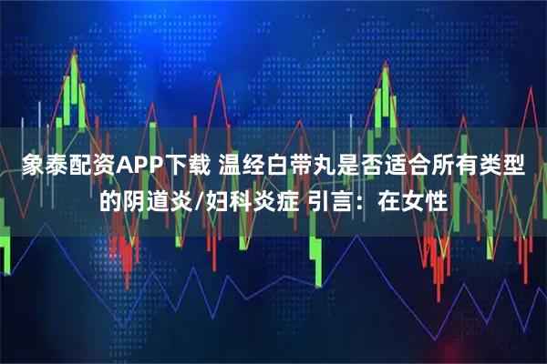 象泰配资APP下载 温经白带丸是否适合所有类型的阴道炎/妇科炎症 引言：在女性