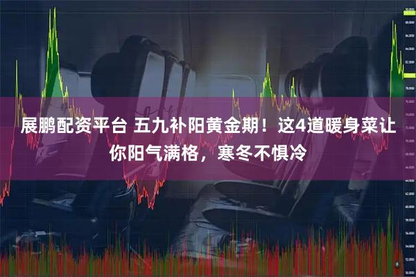 展鹏配资平台 五九补阳黄金期！这4道暖身菜让你阳气满格，寒冬不惧冷