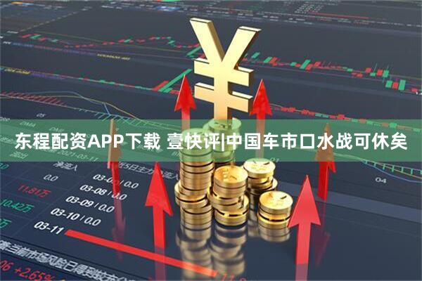 东程配资APP下载 壹快评|中国车市口水战可休矣