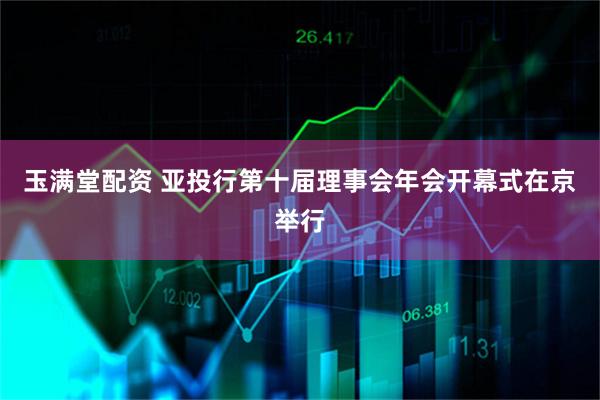 玉满堂配资 亚投行第十届理事会年会开幕式在京举行