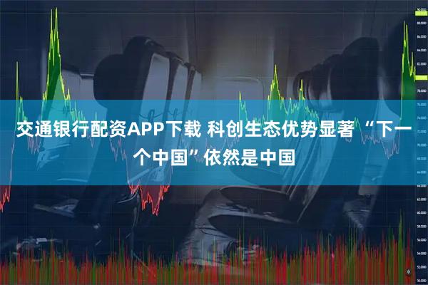 交通银行配资APP下载 科创生态优势显著 “下一个中国”依然是中国