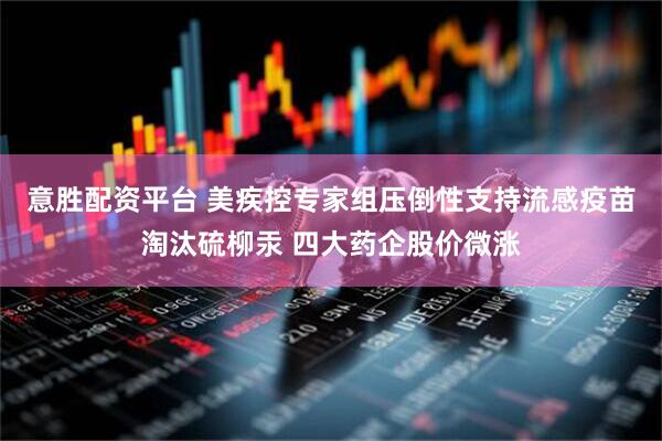 意胜配资平台 美疾控专家组压倒性支持流感疫苗淘汰硫柳汞 四大药企股价微涨