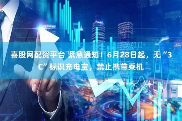 喜股网配资平台 紧急通知！6月28日起，无“3C”标识充电宝，禁止携带乘机