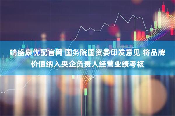 端盛康优配官网 国务院国资委印发意见 将品牌价值纳入央企负责人经营业绩考核