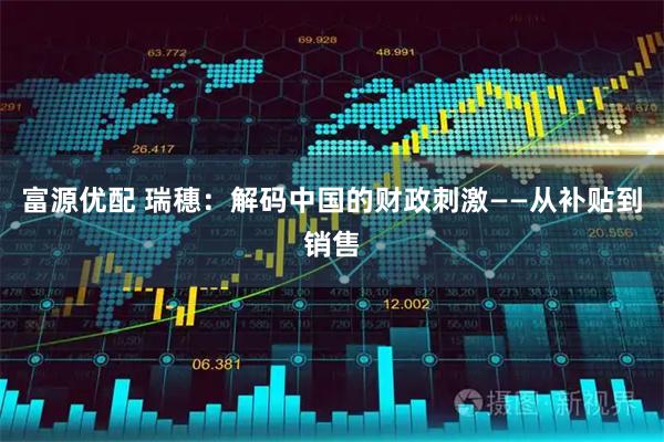 富源优配 瑞穗：解码中国的财政刺激——从补贴到销售