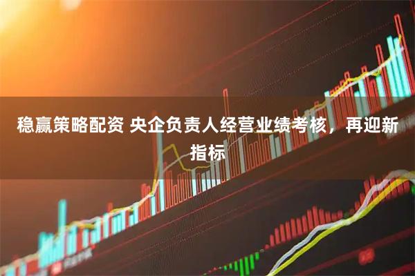 稳赢策略配资 央企负责人经营业绩考核，再迎新指标
