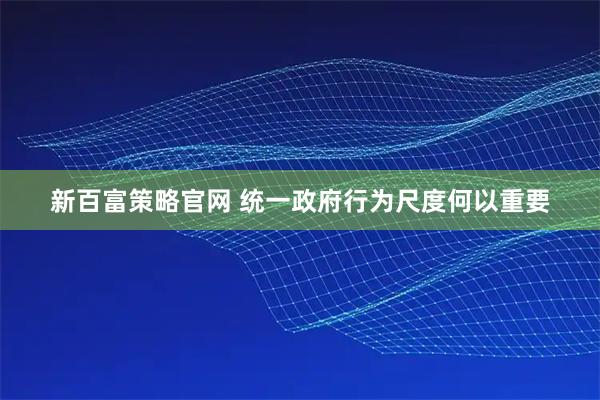 新百富策略官网 统一政府行为尺度何以重要