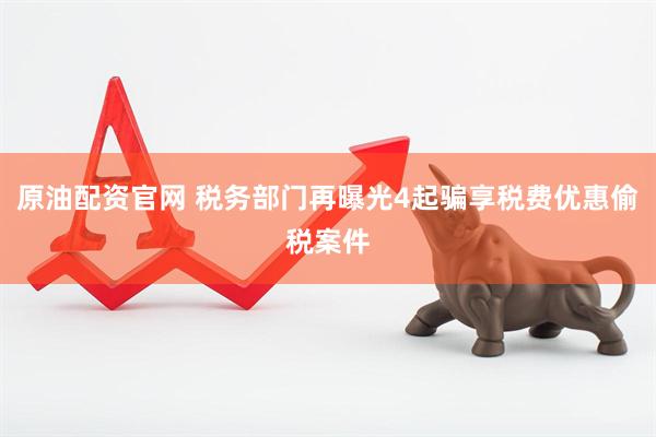 原油配资官网 税务部门再曝光4起骗享税费优惠偷税案件