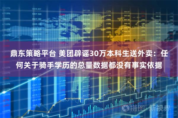 鼎东策略平台 美团辟谣30万本科生送外卖：任何关于骑手学历的总量数据都没有事实依据