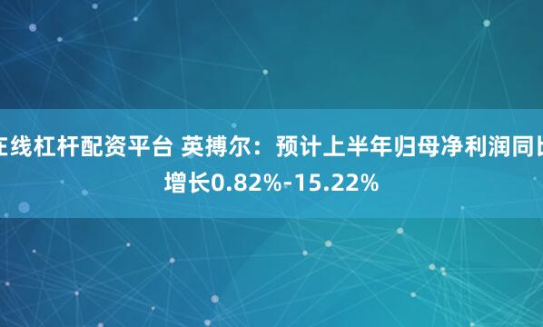 在线杠杆配资平台 英搏尔：预计上半年归母净利润同比增长0.82%-15.22%