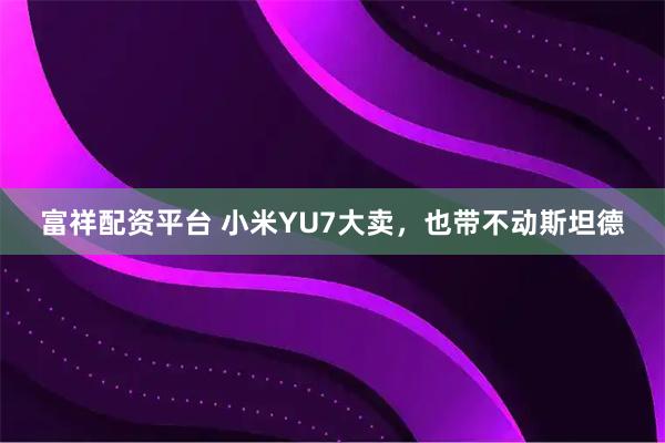 富祥配资平台 小米YU7大卖，也带不动斯坦德