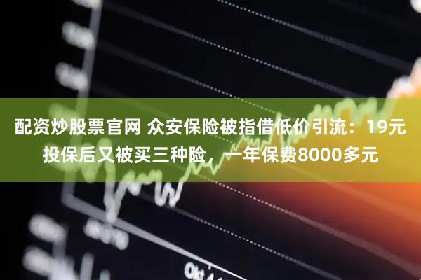 配资炒股票官网 众安保险被指借低价引流：19元投保后又被买三种险，一年保费8000多元