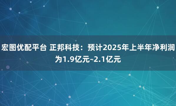 宏图优配平台 正邦科技：预计2025年上半年净利润为1.9亿元–2.1亿元