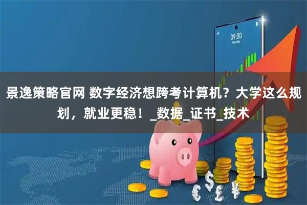 景逸策略官网 数字经济想跨考计算机？大学这么规划，就业更稳！_数据_证书_技术
