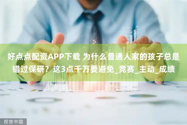 好点点配资APP下载 为什么普通人家的孩子总是错过保研？这3点千万要避免_竞赛_主动_成绩