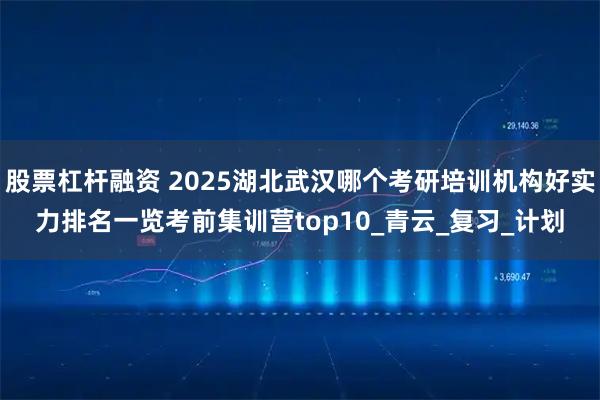 股票杠杆融资 2025湖北武汉哪个考研培训机构好实力排名一览考前集训营top10_青云_复习_计划