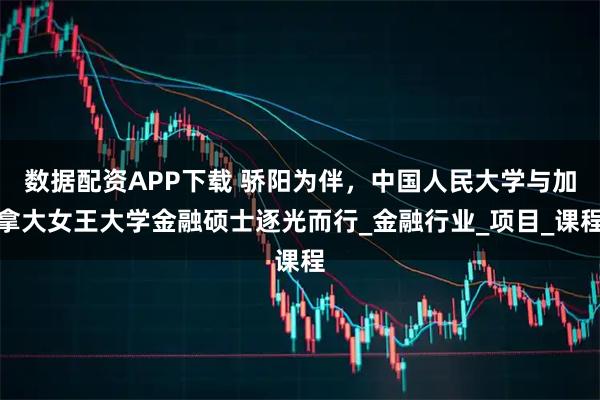数据配资APP下载 骄阳为伴，中国人民大学与加拿大女王大学金融硕士逐光而行_金融行业_项目_课程