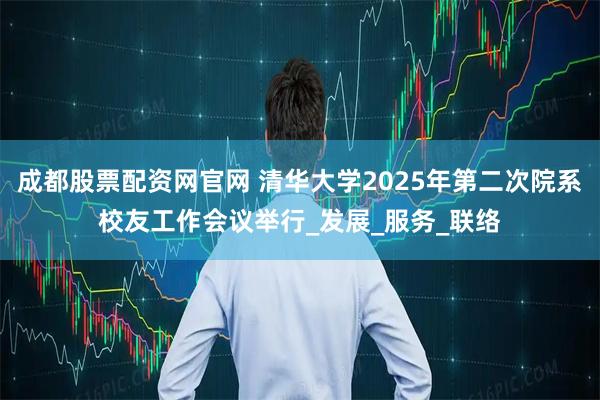 成都股票配资网官网 清华大学2025年第二次院系校友工作会议举行_发展_服务_联络