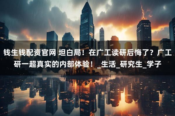 钱生钱配资官网 坦白局！在广工读研后悔了？广工研一超真实的内部体验！_生活_研究生_学子