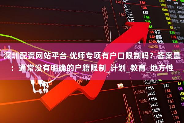 深圳配资网站平台 优师专项有户口限制吗？答案是：通常没有明确的户籍限制_计划_教育_地方性