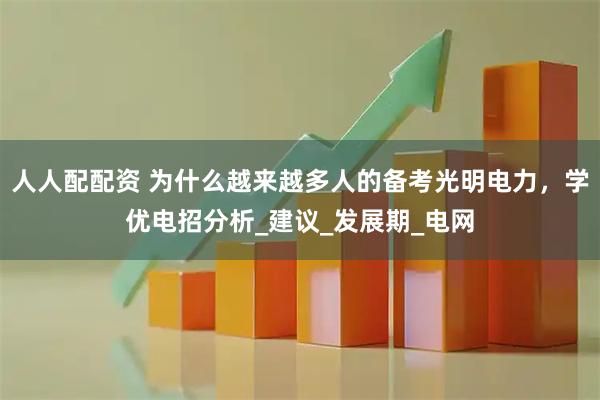 人人配配资 为什么越来越多人的备考光明电力，学优电招分析_建议_发展期_电网
