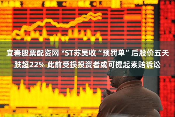 宜春股票配资网 *ST苏吴收“预罚单”后股价五天跌超22% 此前受损投资者或可提起索赔诉讼