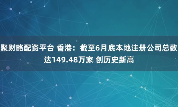 聚财略配资平台 香港：截至6月底本地注册公司总数达149.48万家 创历史新高