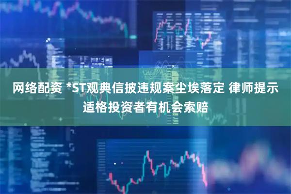 网络配资 *ST观典信披违规案尘埃落定 律师提示适格投资者有机会索赔