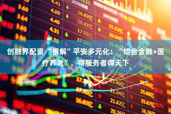 创融界配资 “拆解”平安多元化：“综合金融+医疗养老”，得服务者得天下