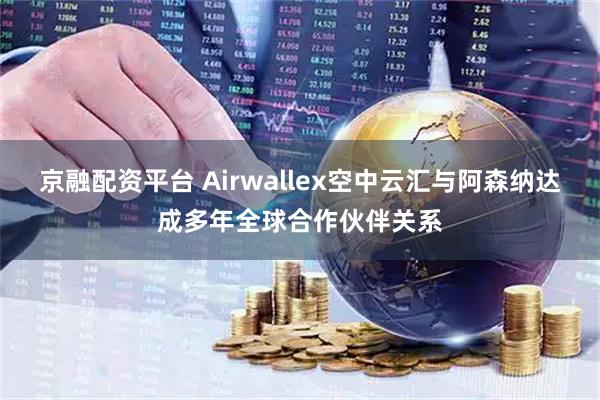 京融配资平台 Airwallex空中云汇与阿森纳达成多年全球合作伙伴关系