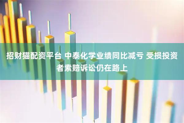 招财猫配资平台 中泰化学业绩同比减亏 受损投资者索赔诉讼仍在路上