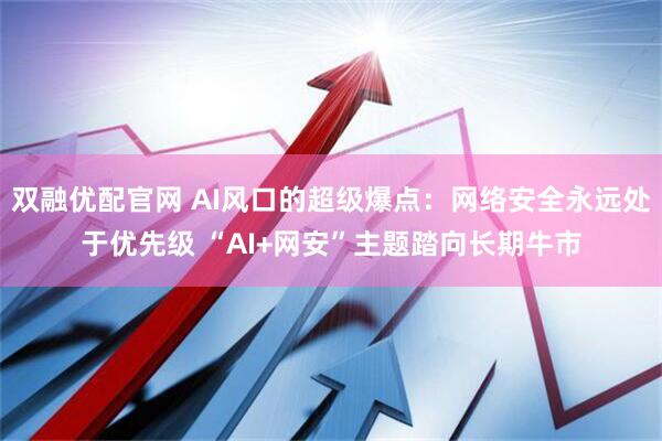 双融优配官网 AI风口的超级爆点：网络安全永远处于优先级 “AI+网安”主题踏向长期牛市