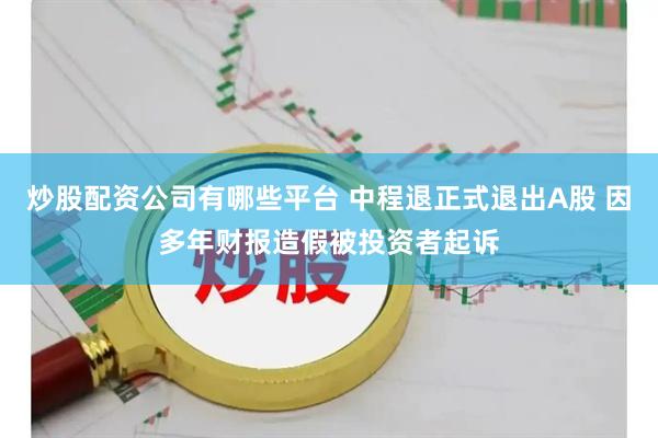 炒股配资公司有哪些平台 中程退正式退出A股 因多年财报造假被投资者起诉