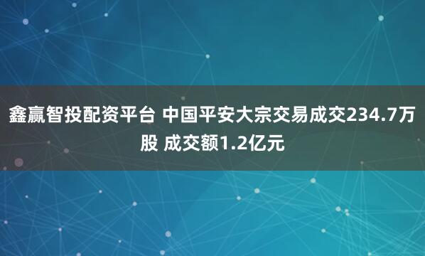 鑫赢智投配资平台 中国平安大宗交易成交234.7万股 成交额1.2亿元