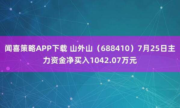 闻喜策略APP下载 山外山（688410）7月25日主力资金净买入1042.07万元