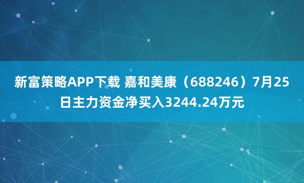 新富策略APP下载 嘉和美康（688246）7月25日主力资金净买入3244.24万元