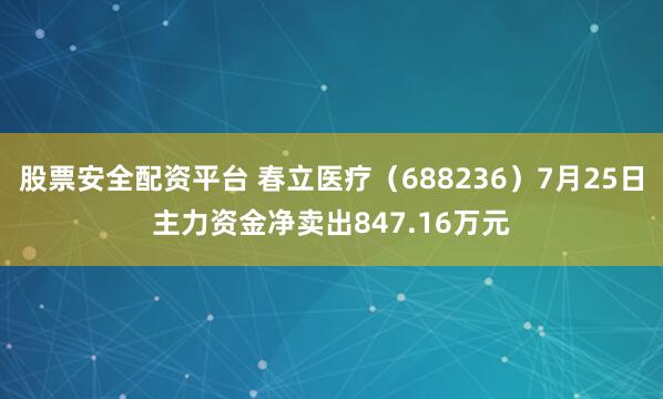 股票安全配资平台 春立医疗（688236）7月25日主力资金净卖出847.16万元