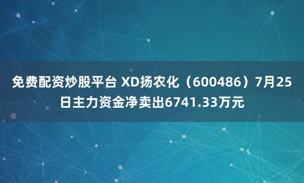免费配资炒股平台 XD扬农化（600486）7月25日主力资金净卖出6741.33万元