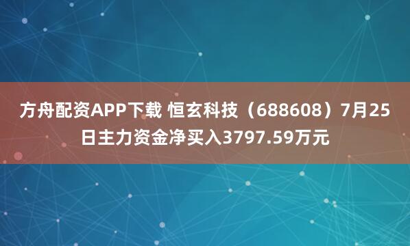 方舟配资APP下载 恒玄科技（688608）7月25日主力资金净买入3797.59万元