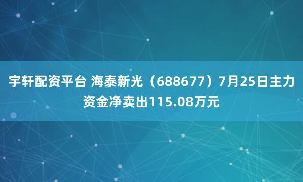宇轩配资平台 海泰新光（688677）7月25日主力资金净卖出115.08万元