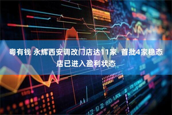 粤有钱 永辉西安调改门店达11家  首批4家稳态店已进入盈利状态