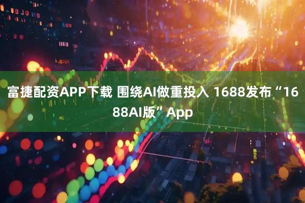 富捷配资APP下载 围绕AI做重投入 1688发布“1688AI版”App
