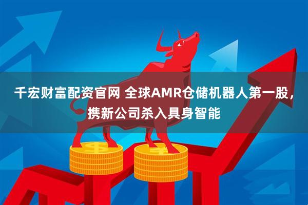 千宏财富配资官网 全球AMR仓储机器人第一股，携新公司杀入具身智能