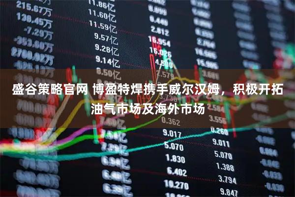 盛谷策略官网 博盈特焊携手威尔汉姆，积极开拓油气市场及海外市场