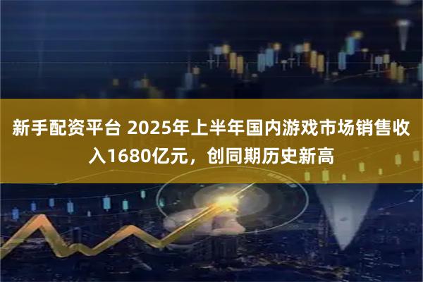 新手配资平台 2025年上半年国内游戏市场销售收入1680亿元，创同期历史新高