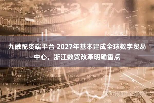 九融配资端平台 2027年基本建成全球数字贸易中心，浙江数贸改革明确重点