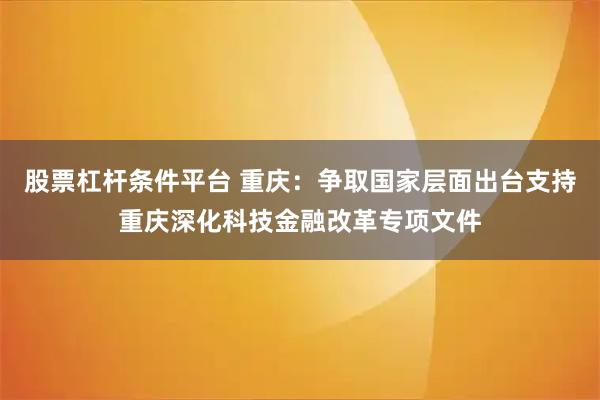股票杠杆条件平台 重庆：争取国家层面出台支持重庆深化科技金融改革专项文件