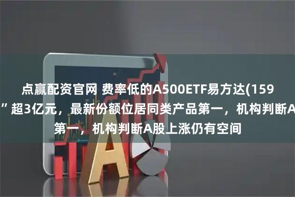 点赢配资官网 费率低的A500ETF易方达(159361)昨日“吸金”超3亿元，最新份额位居同类产品第一，机构判断A股上涨仍有空间